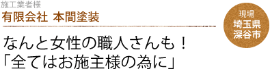 有限会社  本間塗装：なんと女性の職人さんも！ 
                「全てはお施主様の為に」　現場：埼玉県深谷市