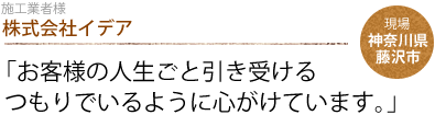 株式会社イデア：「お客様の人生ごと引き受ける
                    つもりでいるように心がけています。」　現場：神奈川県藤沢市