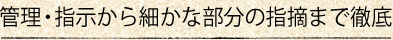 管理・指示から細かな部分の指摘まで徹底