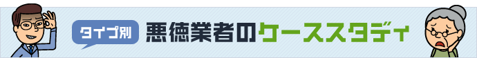 タイプ別、悪徳業者のケーススタディ